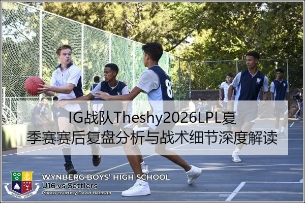IG战队Theshy2026LPL夏季赛赛后复盘分析与战术细节深度解读
