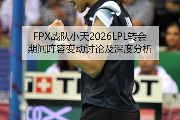 FPX战队小天2026LPL转会期间阵容变动讨论及深度分析