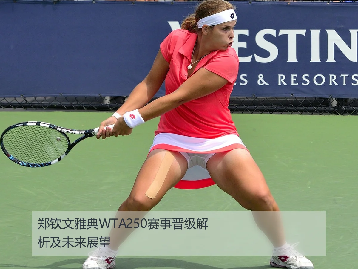 郑钦文雅典WTA250赛事晋级解析及未来展望